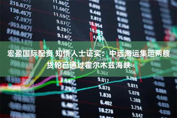 宏盈国际配资 知情人士证实：中远海运集运两艘货轮已通过霍尔木兹海峡