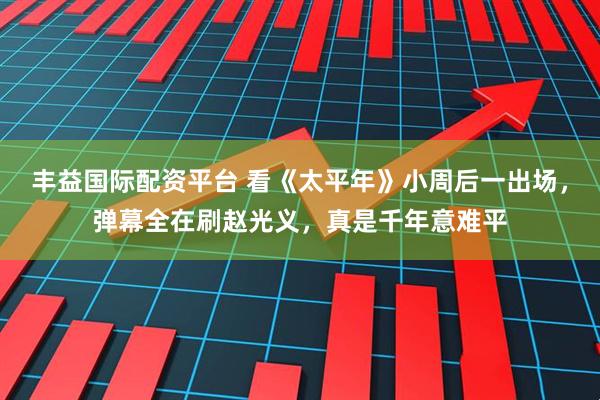 丰益国际配资平台 看《太平年》小周后一出场，弹幕全在刷赵光义，真是千年意难平
