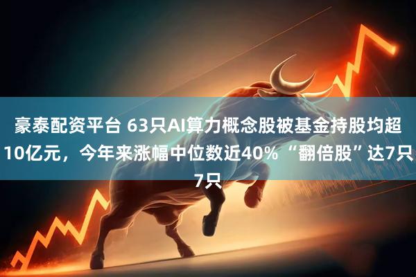 豪泰配资平台 63只AI算力概念股被基金持股均超10亿元，今年来涨幅中位数近40% “翻倍股”达7只