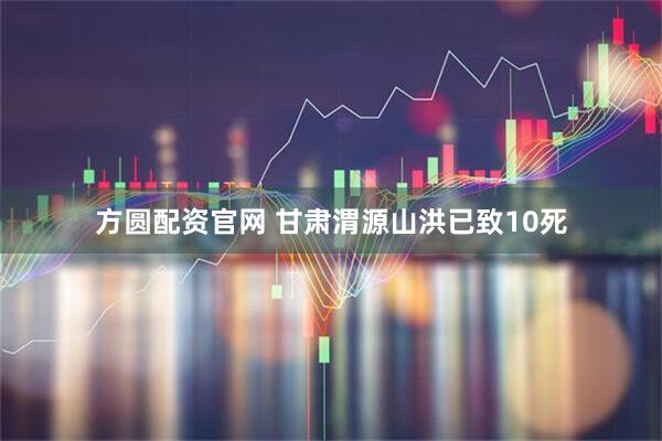 方圆配资官网 甘肃渭源山洪已致10死